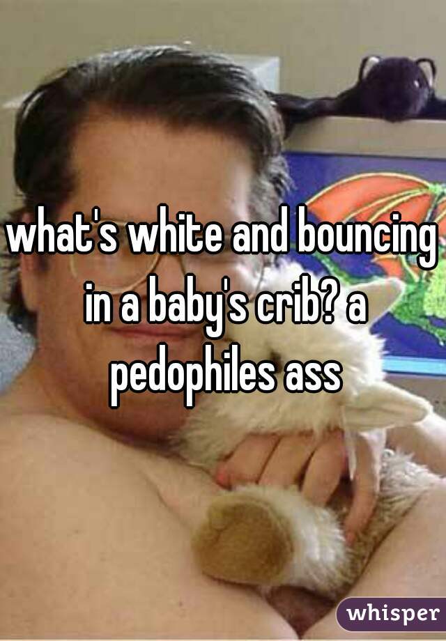 what's white and bouncing in a baby's crib? a pedophiles ass