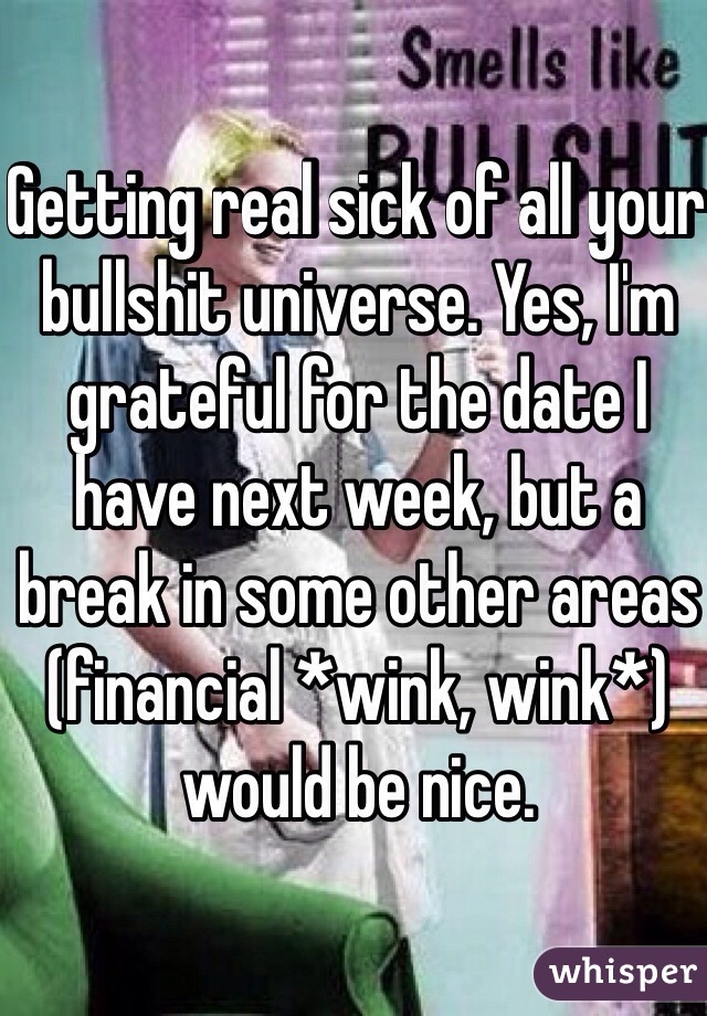 Getting real sick of all your bullshit universe. Yes, I'm grateful for the date I have next week, but a break in some other areas (financial *wink, wink*) would be nice. 