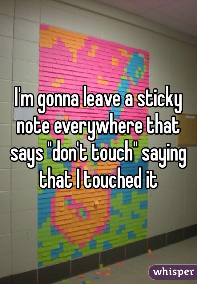 I'm gonna leave a sticky note everywhere that says "don't touch" saying that I touched it