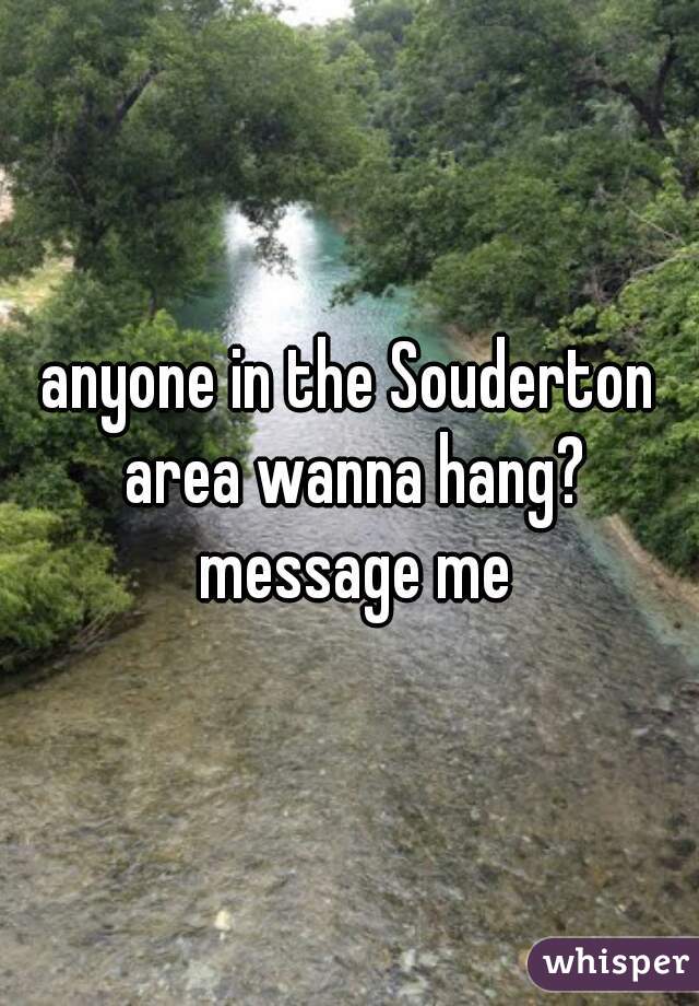 anyone in the Souderton area wanna hang? message me