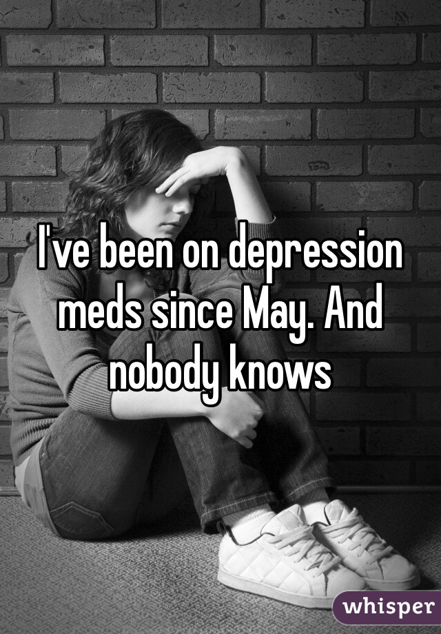 I've been on depression meds since May. And nobody knows