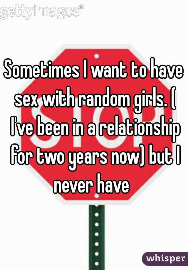 Sometimes I want to have sex with random girls. ( I've been in a relationship for two years now) but I never have  