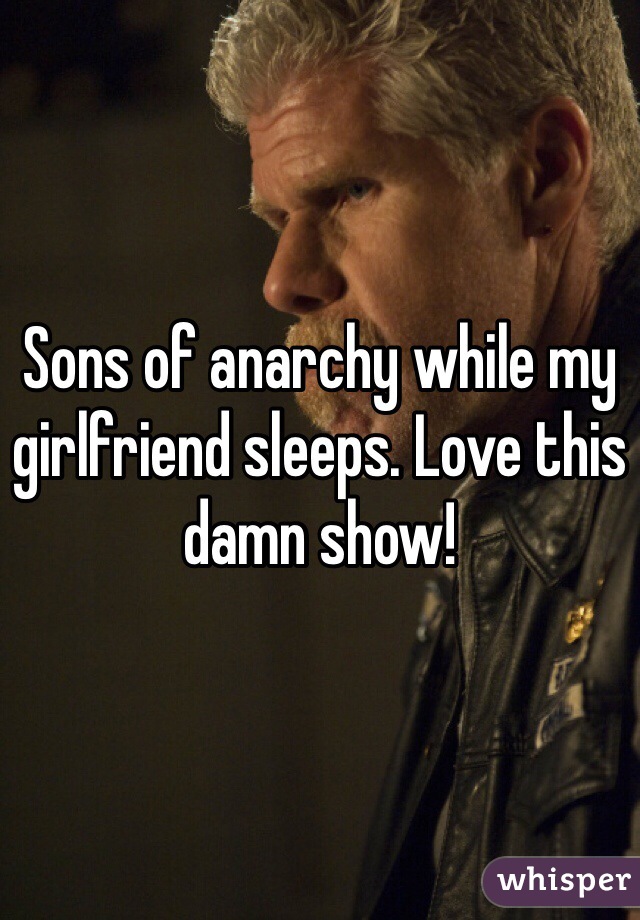 Sons of anarchy while my girlfriend sleeps. Love this damn show!