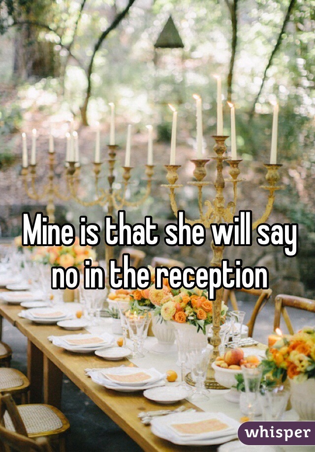 Mine is that she will say no in the reception