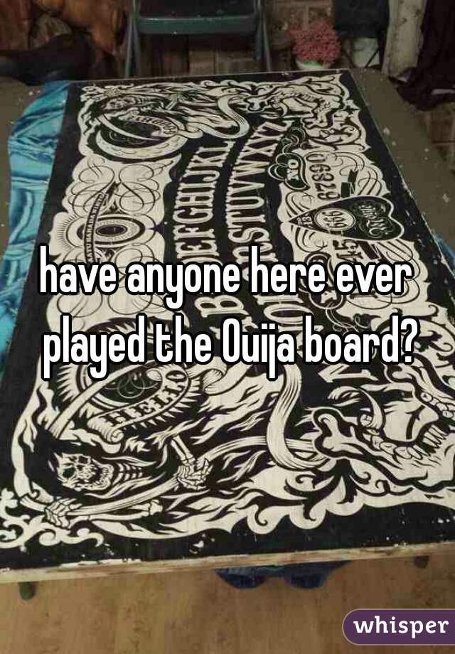 have anyone here ever played the Ouija board?