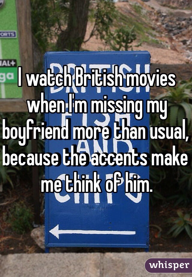 I watch British movies when I'm missing my boyfriend more than usual, because the accents make me think of him. 