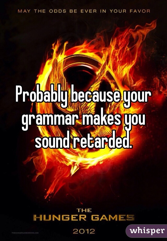 Probably because your grammar makes you sound retarded. 