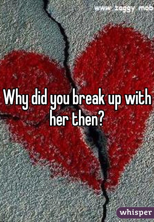 Why did you break up with her then? 