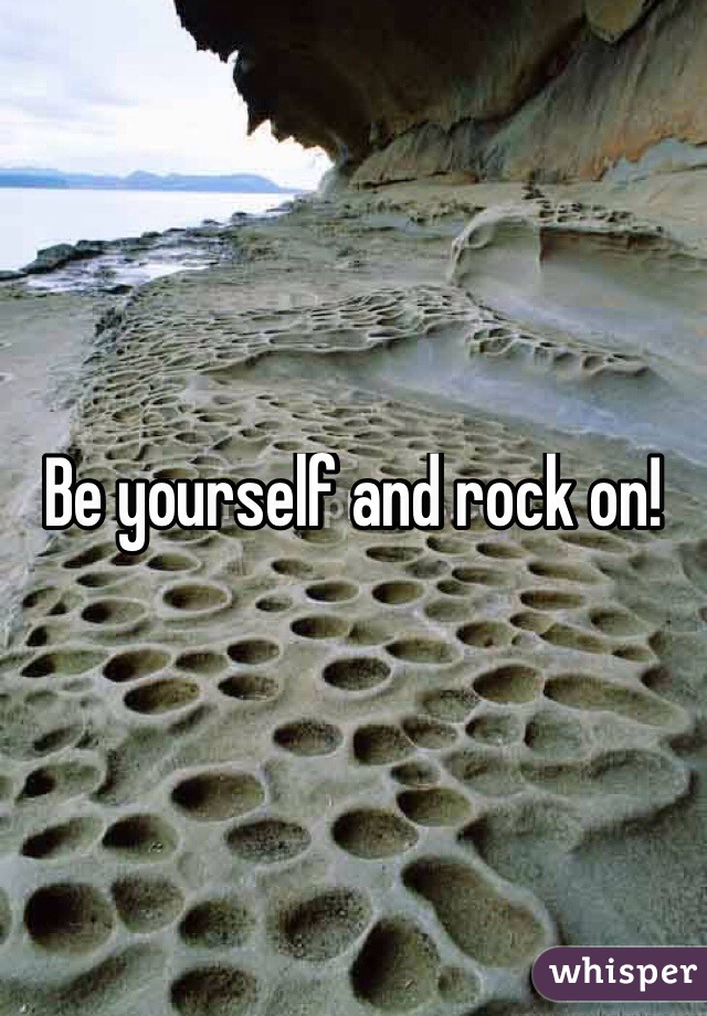 Be yourself and rock on!
