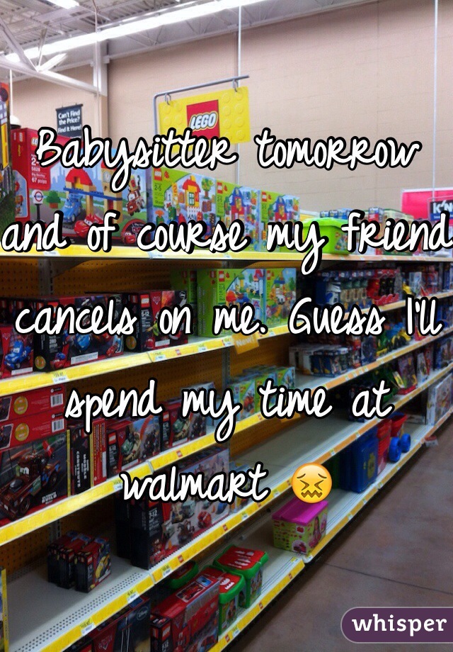 Babysitter tomorrow and of course my friend cancels on me. Guess I'll spend my time at walmart 😖