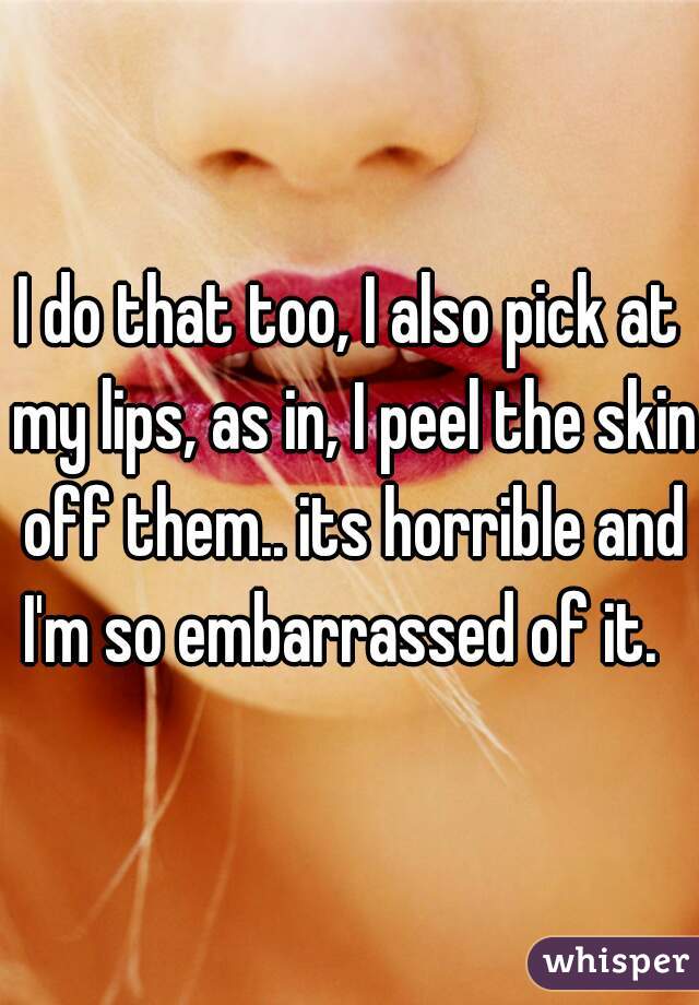 I do that too, I also pick at my lips, as in, I peel the skin off them.. its horrible and I'm so embarrassed of it.  