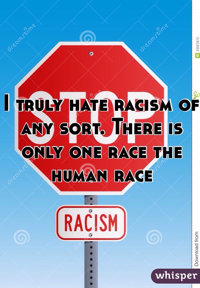 I truly hate racism of any sort. There is only one race the human race