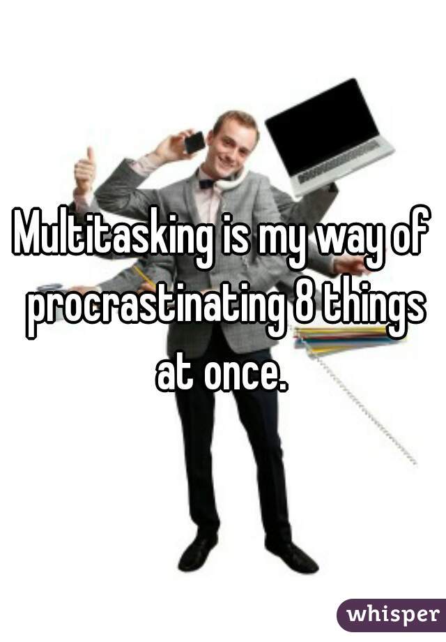 Multitasking is my way of procrastinating 8 things at once. 