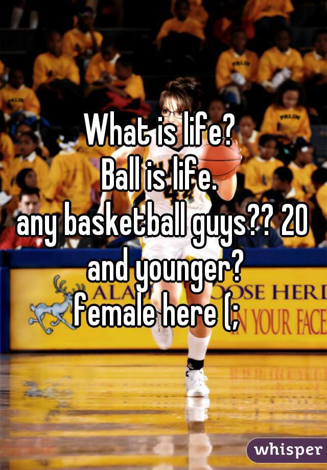 What is life? 
Ball is life. 
any basketball guys?? 20 and younger?
female here (;  