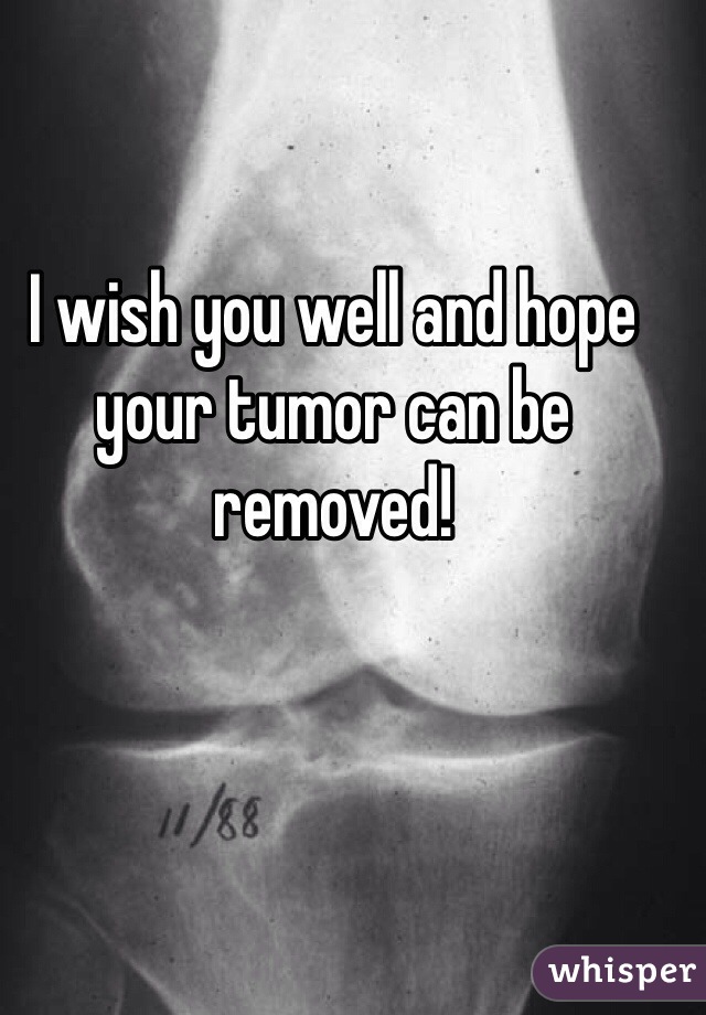 I wish you well and hope your tumor can be removed!