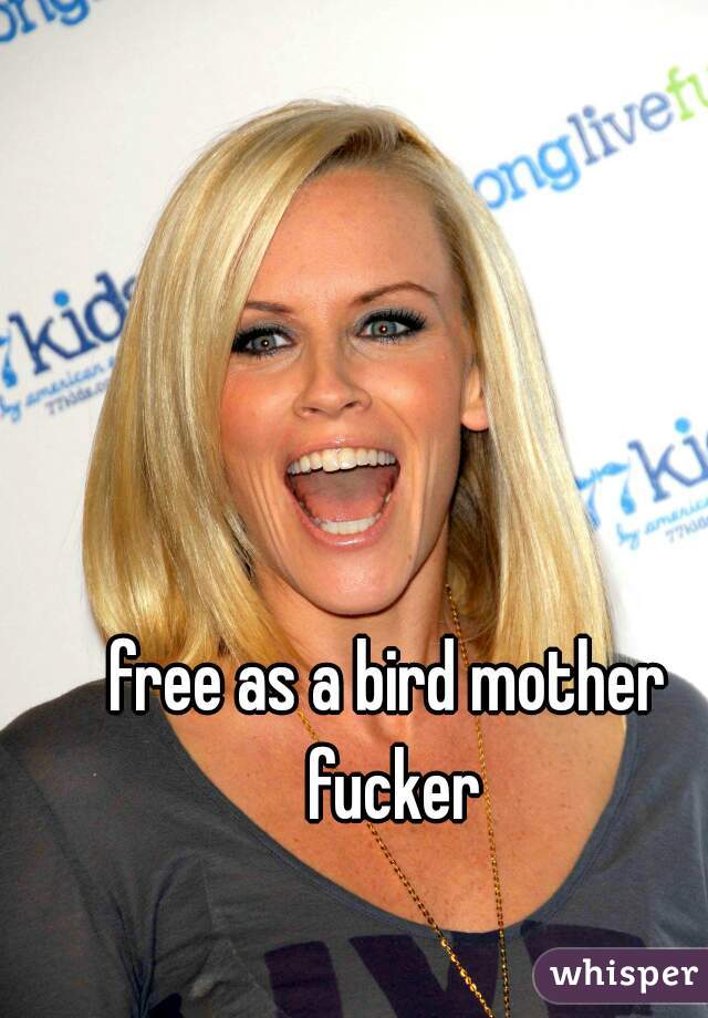 free as a bird mother fucker