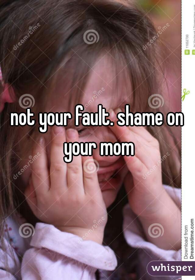 not your fault. shame on your mom