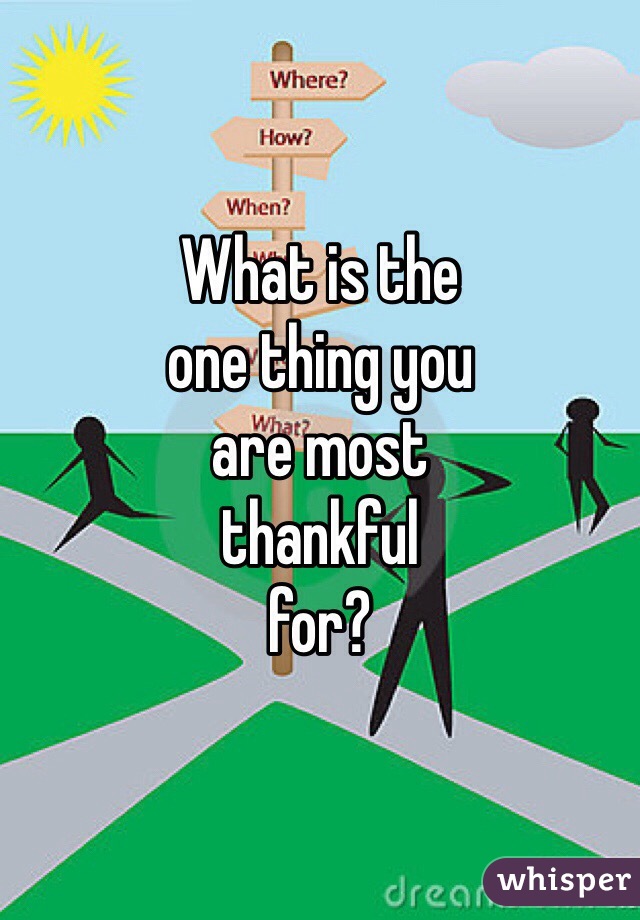 What is the
one thing you 
are most 
thankful 
for?