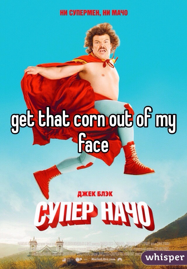 get that corn out of my face 