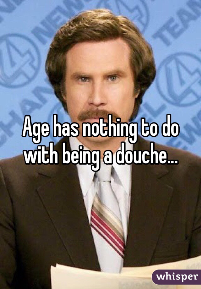 Age has nothing to do with being a douche...