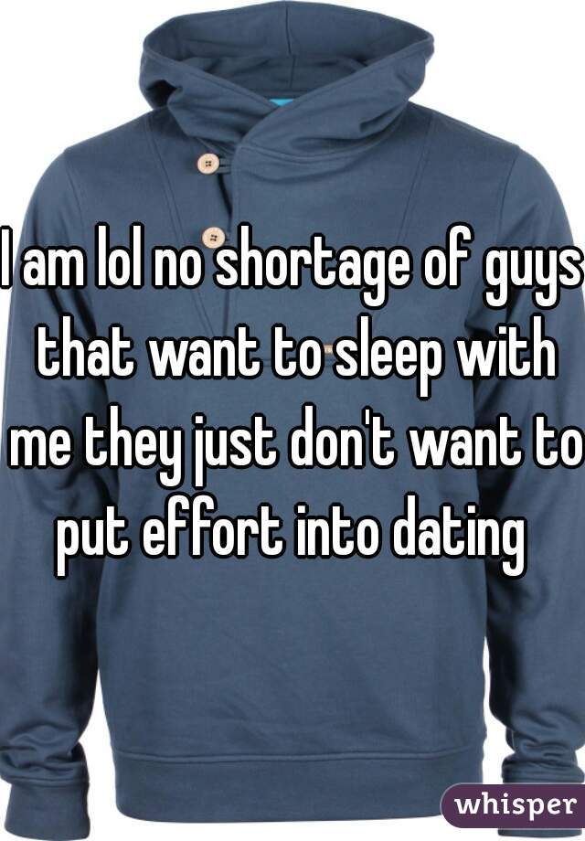 I am lol no shortage of guys that want to sleep with me they just don't want to put effort into dating 