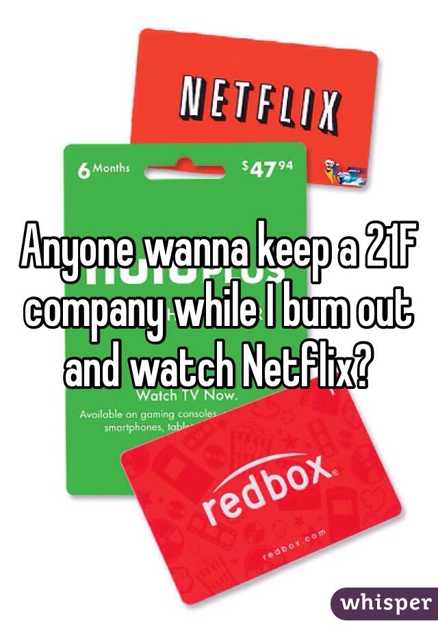 Anyone wanna keep a 21F company while I bum out and watch Netflix?