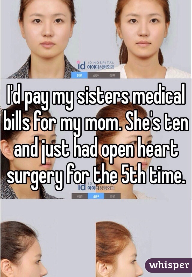 I'd pay my sisters medical bills for my mom. She's ten and just had open heart surgery for the 5th time. 