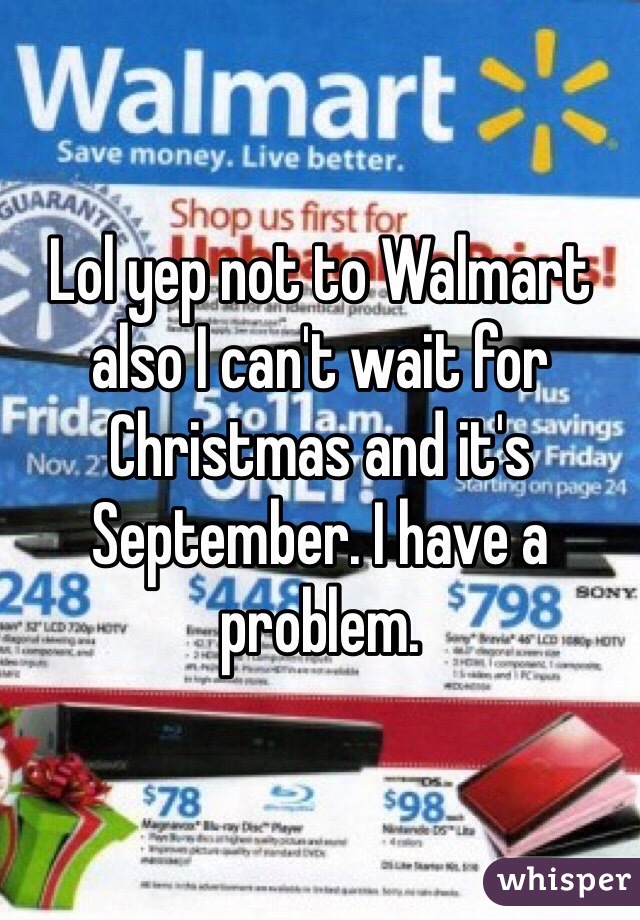 Lol yep not to Walmart also I can't wait for Christmas and it's September. I have a problem. 