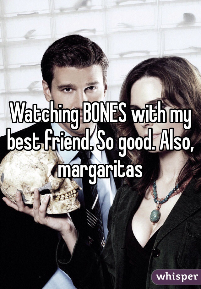 Watching BONES with my best friend. So good. Also, margaritas