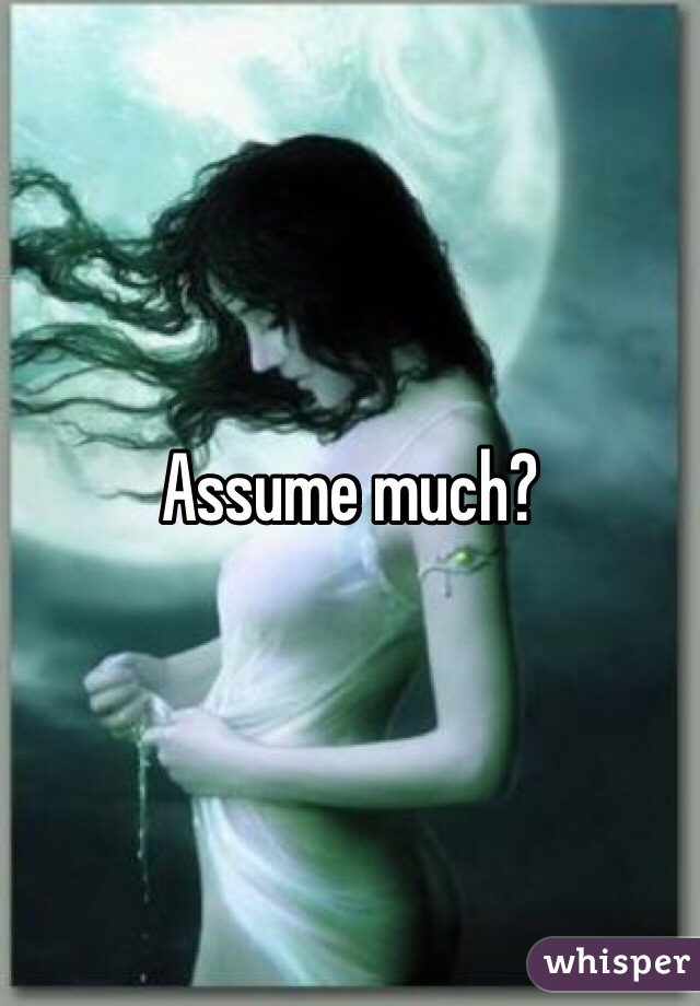 Assume much?