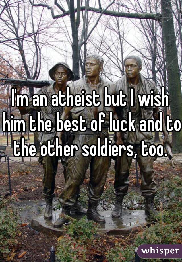 I'm an atheist but I wish him the best of luck and to the other soldiers, too. 