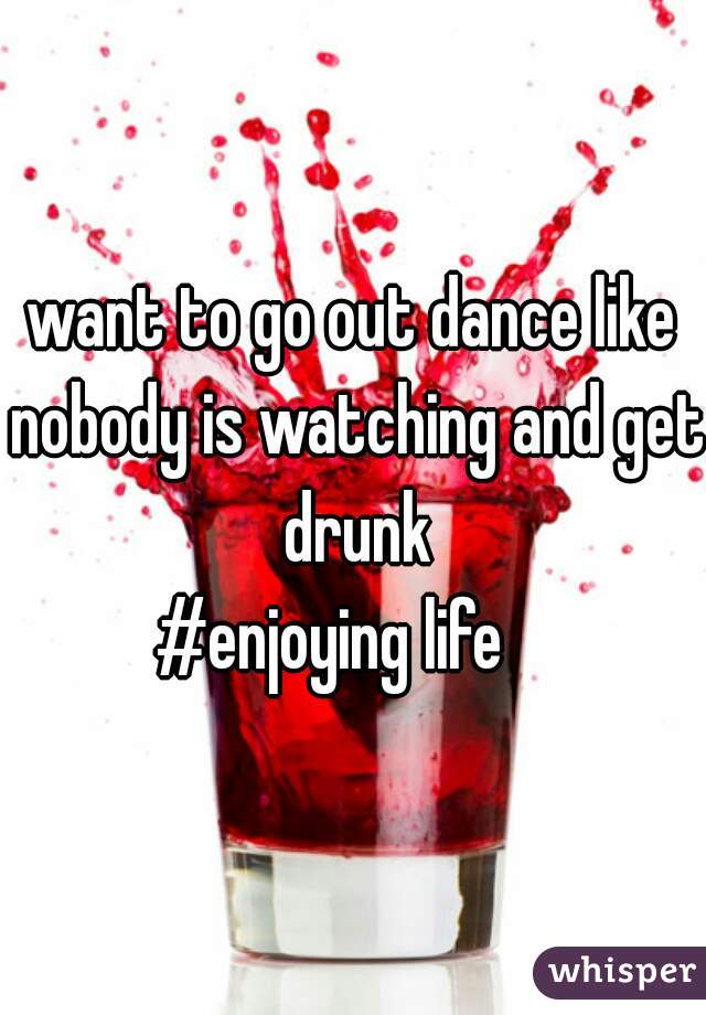 want to go out dance like nobody is watching and get drunk
#enjoying life   