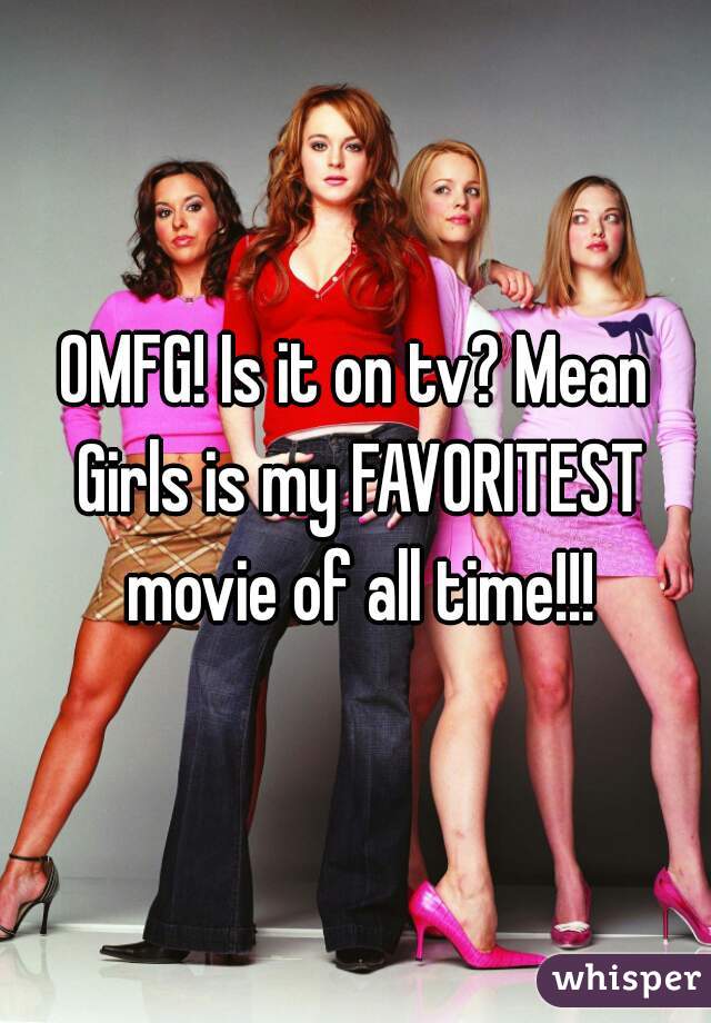 OMFG! Is it on tv? Mean Girls is my FAVORITEST movie of all time!!!