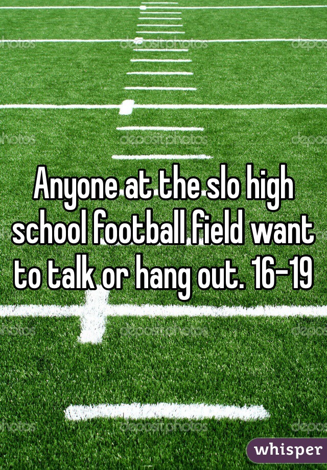 Anyone at the slo high school football field want to talk or hang out. 16-19 