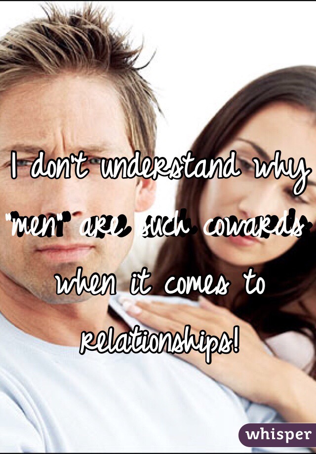 I don't understand why "men" are such cowards when it comes to relationships! 