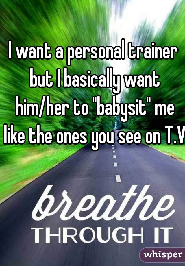 I want a personal trainer but I basically want him/her to "babysit" me like the ones you see on T.V