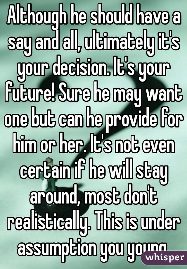 Although he should have a say and all, ultimately it's your decision. It's your future! Sure he may want one but can he provide for him or her. It's not even certain if he will stay around, most don't realistically. This is under assumption you young.