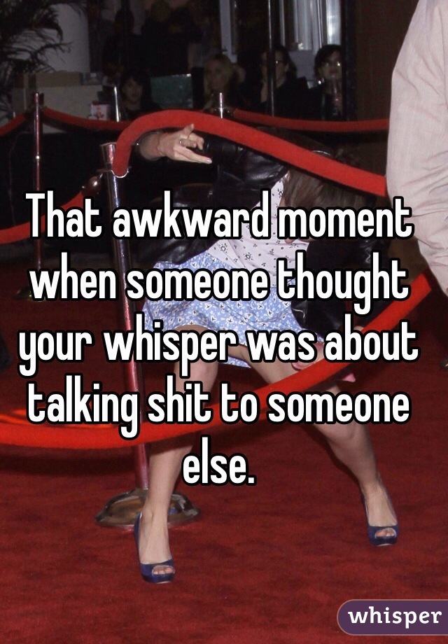 That awkward moment when someone thought your whisper was about talking shit to someone else. 