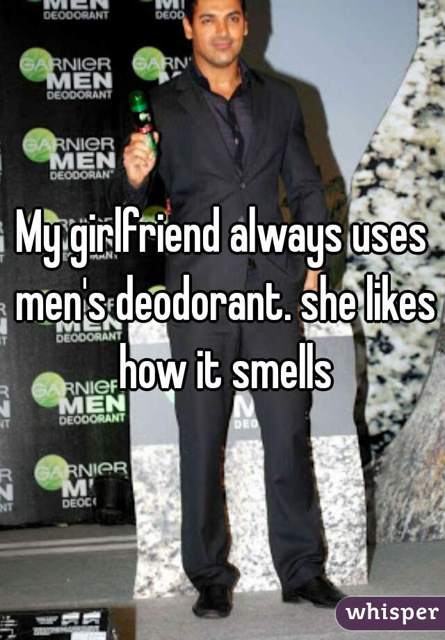 My girlfriend always uses men's deodorant. she likes how it smells