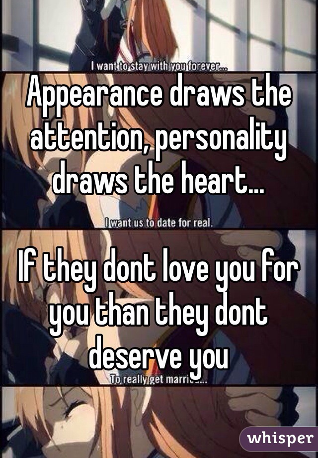 Appearance draws the attention, personality draws the heart... 

If they dont love you for you than they dont deserve you