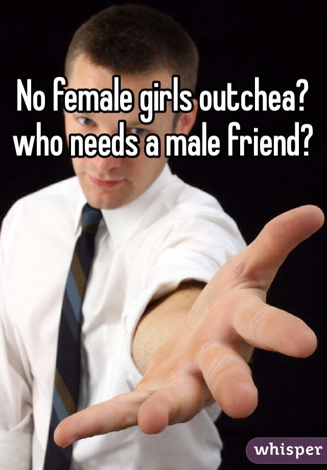 No female girls outchea? who needs a male friend?