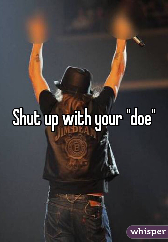 Shut up with your "doe"