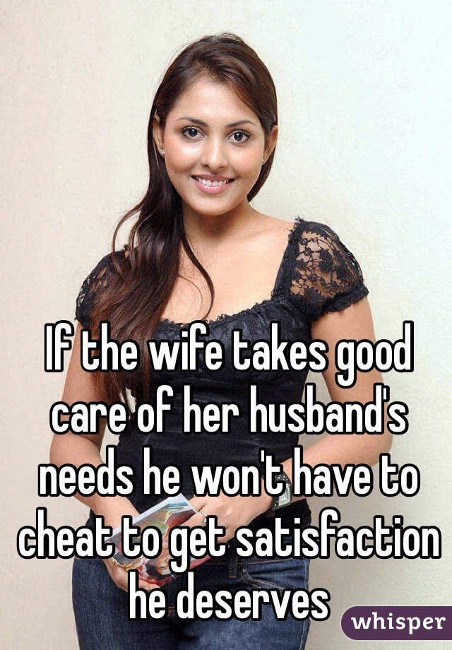 If the wife takes good care of her husband's needs he won't have to cheat to get satisfaction he deserves