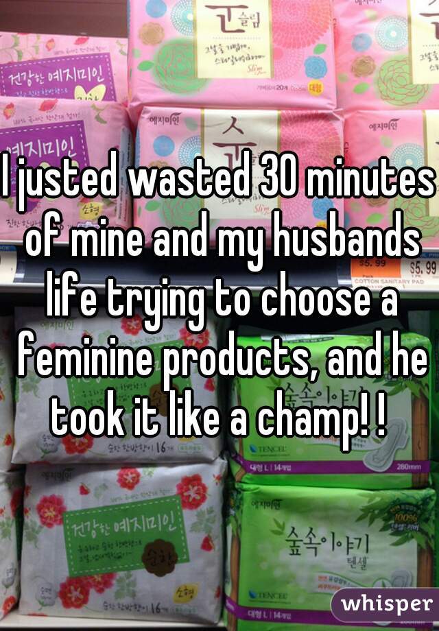 I justed wasted 30 minutes of mine and my husbands life trying to choose a feminine products, and he took it like a champ! ! 