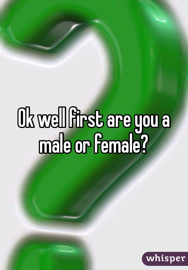 Ok well first are you a male or female?