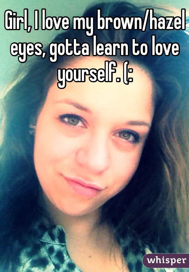 Girl, I love my brown/hazel eyes, gotta learn to love yourself. (:
