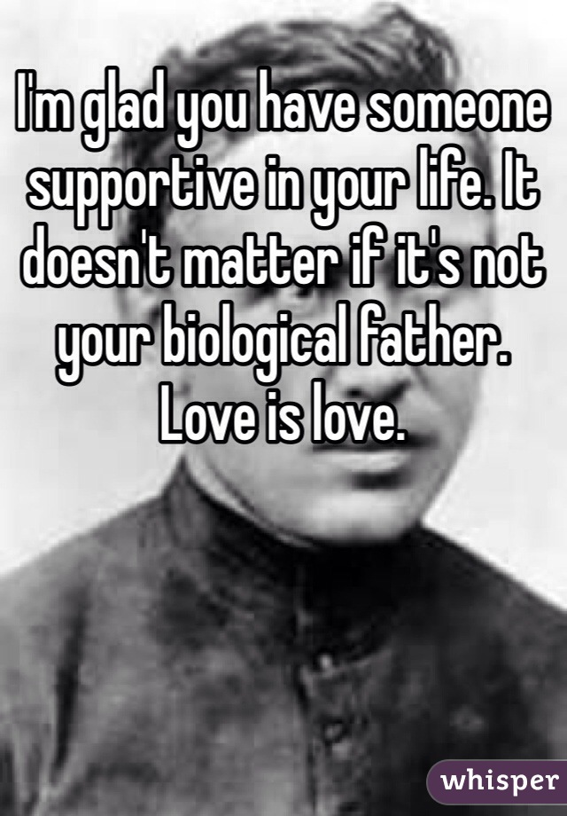 I'm glad you have someone supportive in your life. It doesn't matter if it's not your biological father. Love is love. 