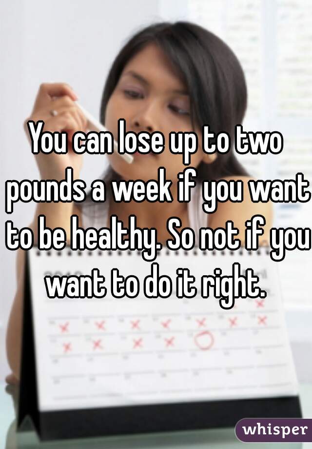 You can lose up to two pounds a week if you want to be healthy. So not if you want to do it right. 