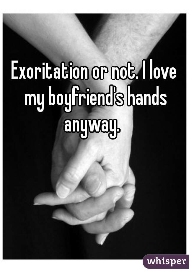 Exoritation or not. I love my boyfriend's hands anyway.  