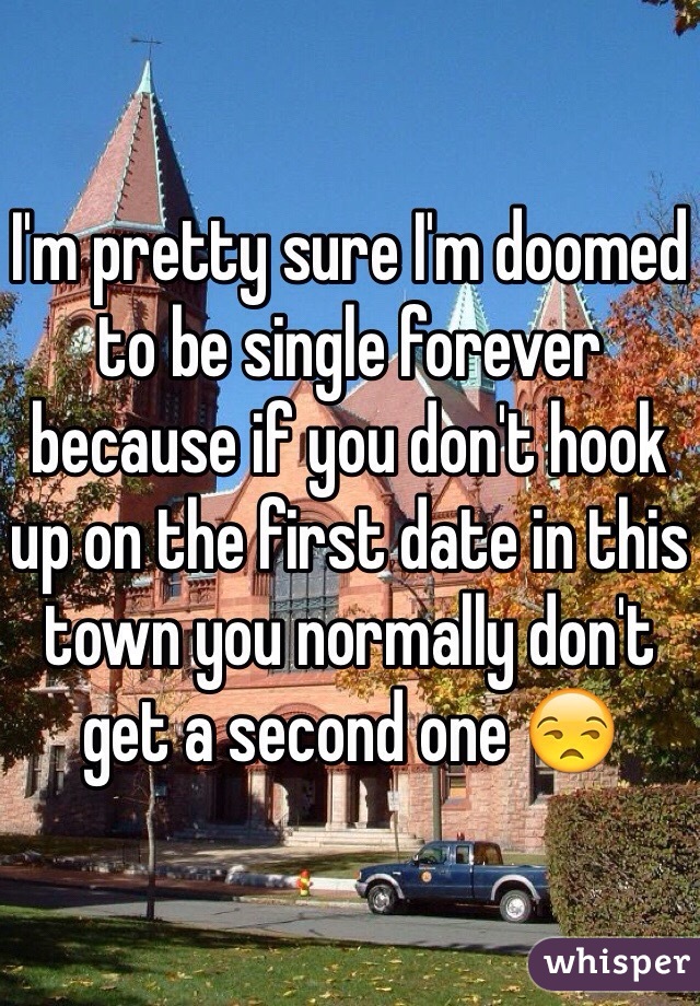 I'm pretty sure I'm doomed to be single forever because if you don't hook up on the first date in this town you normally don't get a second one 😒 